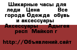 Шикарные часы для леди › Цена ­ 600 - Все города Одежда, обувь и аксессуары » Аксессуары   . Адыгея респ.,Майкоп г.